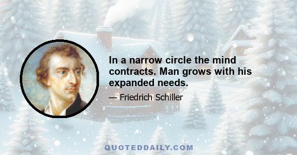 In a narrow circle the mind contracts. Man grows with his expanded needs.