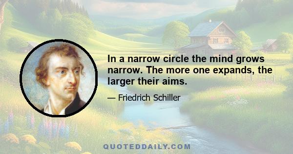 In a narrow circle the mind grows narrow. The more one expands, the larger their aims.