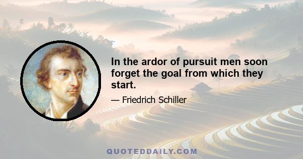 In the ardor of pursuit men soon forget the goal from which they start.