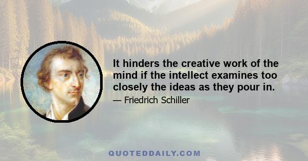 It hinders the creative work of the mind if the intellect examines too closely the ideas as they pour in.