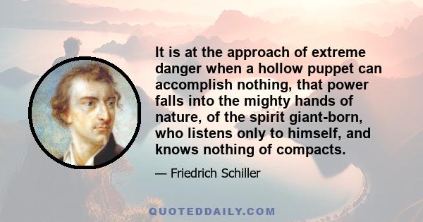 It is at the approach of extreme danger when a hollow puppet can accomplish nothing, that power falls into the mighty hands of nature, of the spirit giant-born, who listens only to himself, and knows nothing of compacts.