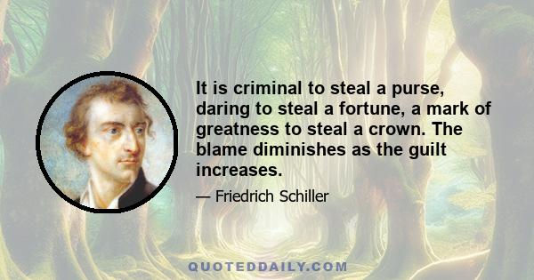 It is criminal to steal a purse, daring to steal a fortune, a mark of greatness to steal a crown. The blame diminishes as the guilt increases.