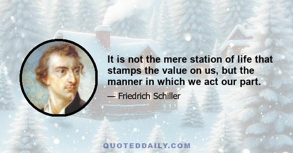 It is not the mere station of life that stamps the value on us, but the manner in which we act our part.