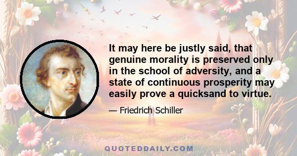 It may here be justly said, that genuine morality is preserved only in the school of adversity, and a state of continuous prosperity may easily prove a quicksand to virtue.