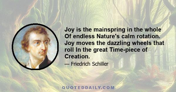 Joy is the mainspring in the whole Of endless Nature's calm rotation. Joy moves the dazzling wheels that roll In the great Time-piece of Creation.