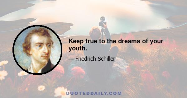 Keep true to the dreams of your youth.