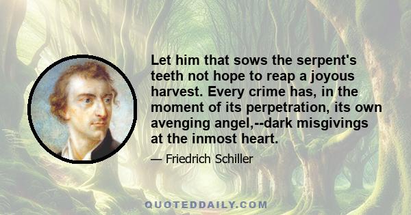 Let him that sows the serpent's teeth not hope to reap a joyous harvest. Every crime has, in the moment of its perpetration, its own avenging angel,--dark misgivings at the inmost heart.