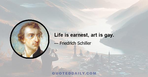 Life is earnest, art is gay.