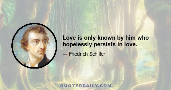 Love is only known by him who hopelessly persists in love.