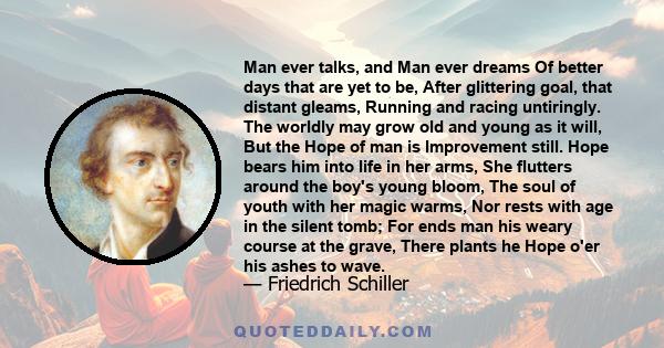 Man ever talks, and Man ever dreams Of better days that are yet to be, After glittering goal, that distant gleams, Running and racing untiringly. The worldly may grow old and young as it will, But the Hope of man is