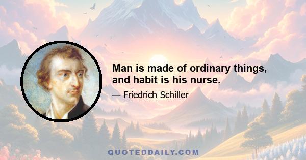 Man is made of ordinary things, and habit is his nurse.