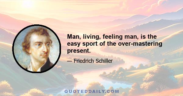 Man, living, feeling man, is the easy sport of the over-mastering present.