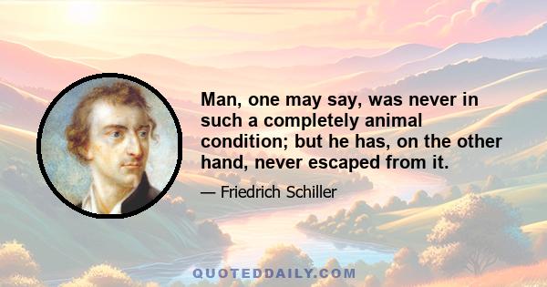 Man, one may say, was never in such a completely animal condition; but he has, on the other hand, never escaped from it.