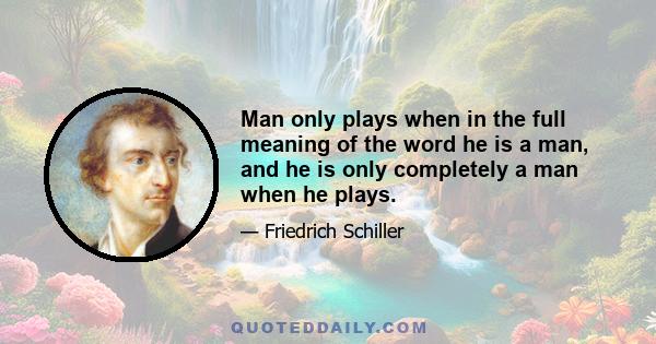 Man only plays when in the full meaning of the word he is a man, and he is only completely a man when he plays.