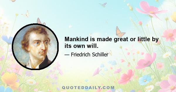 Mankind is made great or little by its own will.