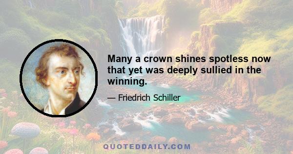 Many a crown shines spotless now that yet was deeply sullied in the winning.