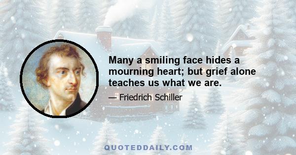 Many a smiling face hides a mourning heart; but grief alone teaches us what we are.