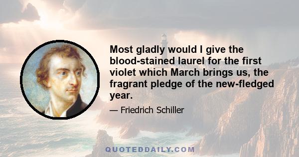 Most gladly would I give the blood-stained laurel for the first violet which March brings us, the fragrant pledge of the new-fledged year.