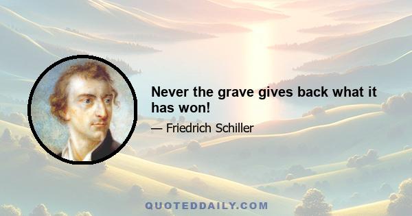 Never the grave gives back what it has won!