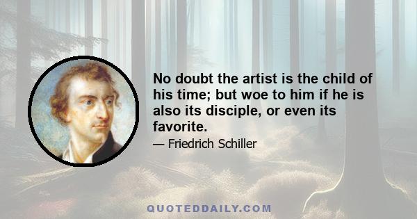 No doubt the artist is the child of his time; but woe to him if he is also its disciple, or even its favorite.