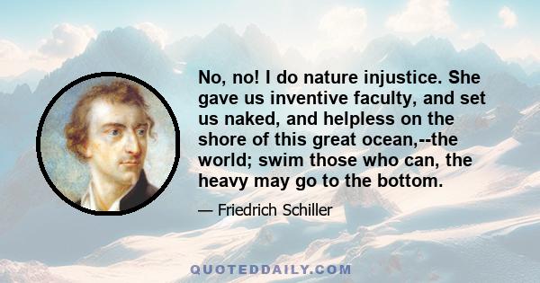 No, no! I do nature injustice. She gave us inventive faculty, and set us naked, and helpless on the shore of this great ocean,--the world; swim those who can, the heavy may go to the bottom.