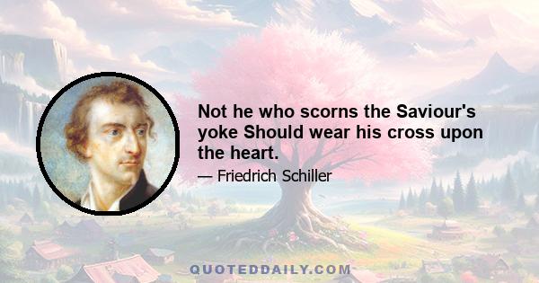 Not he who scorns the Saviour's yoke Should wear his cross upon the heart.