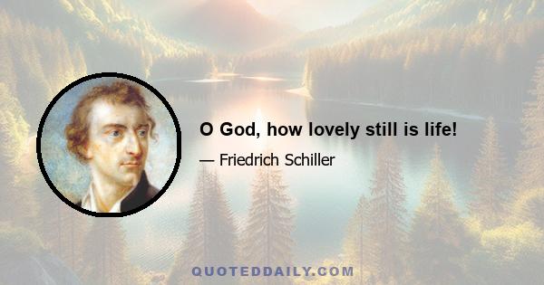 O God, how lovely still is life!