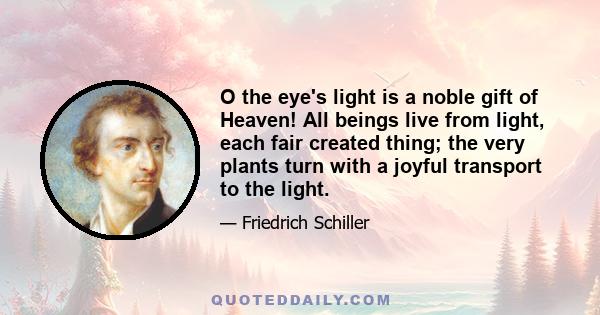 O the eye's light is a noble gift of Heaven! All beings live from light, each fair created thing; the very plants turn with a joyful transport to the light.