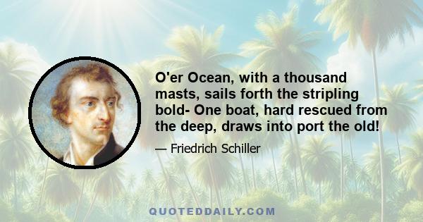 O'er Ocean, with a thousand masts, sails forth the stripling bold- One boat, hard rescued from the deep, draws into port the old!