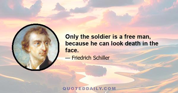 Only the soldier is a free man, because he can look death in the face.