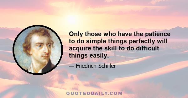 Only those who have the patience to do simple things perfectly will acquire the skill to do difficult things easily.