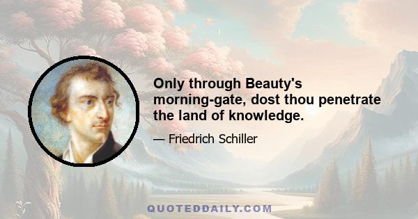 Only through Beauty's morning-gate, dost thou penetrate the land of knowledge.