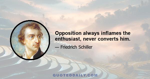 Opposition always inflames the enthusiast, never converts him.