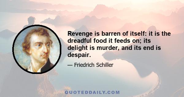 Revenge is barren of itself: it is the dreadful food it feeds on; its delight is murder, and its end is despair.