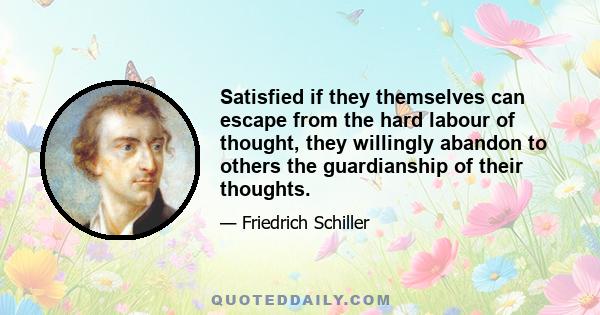 Satisfied if they themselves can escape from the hard labour of thought, they willingly abandon to others the guardianship of their thoughts.