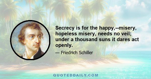 Secrecy is for the happy,--misery, hopeless misery, needs no veil; under a thousand suns it dares act openly.