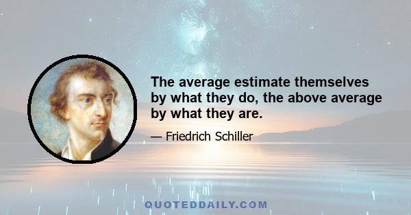 The average estimate themselves by what they do, the above average by what they are.