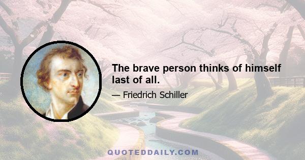 The brave person thinks of himself last of all.