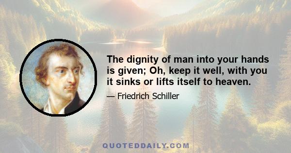 The dignity of man into your hands is given; Oh, keep it well, with you it sinks or lifts itself to heaven.