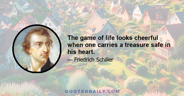 The game of life looks cheerful when one carries a treasure safe in his heart.