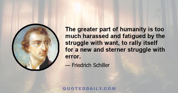 The greater part of humanity is too much harassed and fatigued by the struggle with want, to rally itself for a new and sterner struggle with error.