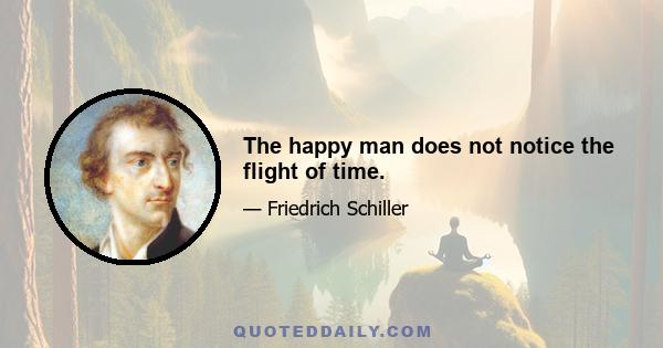 The happy man does not notice the flight of time.