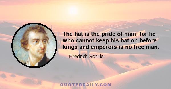 The hat is the pride of man; for he who cannot keep his hat on before kings and emperors is no free man.