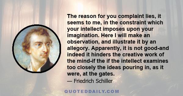 The reason for you complaint lies, it seems to me, in the constraint which your intellect imposes upon your imagination. Here I will make an observation, and illustrate it by an allegory. Apparently, it is not good-and