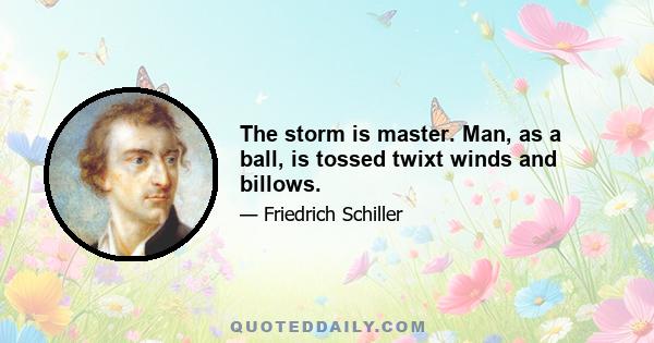 The storm is master. Man, as a ball, is tossed twixt winds and billows.