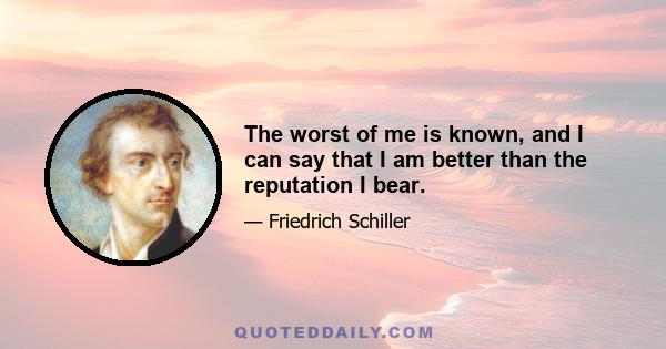 The worst of me is known, and I can say that I am better than the reputation I bear.