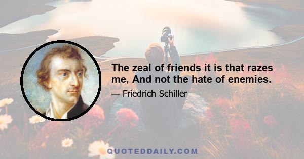 The zeal of friends it is that razes me, And not the hate of enemies.