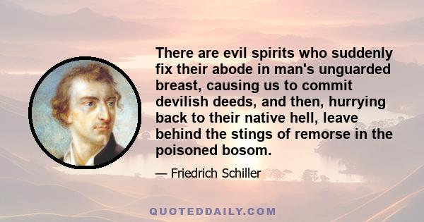 There are evil spirits who suddenly fix their abode in man's unguarded breast, causing us to commit devilish deeds, and then, hurrying back to their native hell, leave behind the stings of remorse in the poisoned bosom.