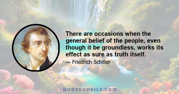 There are occasions when the general belief of the people, even though it be groundless, works its effect as sure as truth itself.