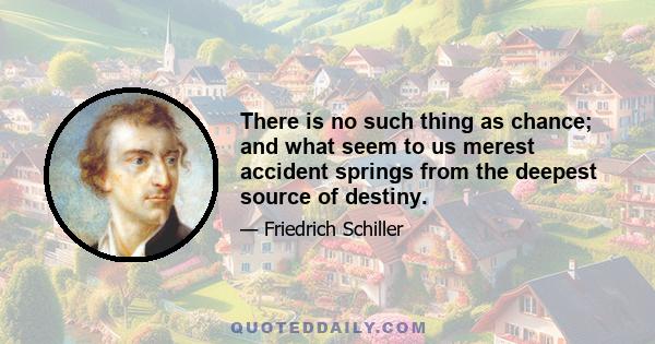 There is no such thing as chance; and what seem to us merest accident springs from the deepest source of destiny.